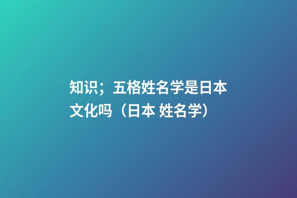 知识；五格姓名学是日本文化吗（日本 姓名学）